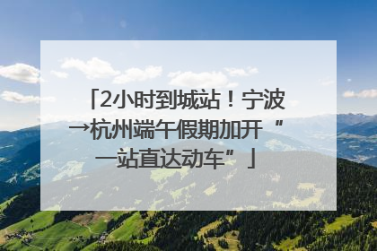 2小时到城站！宁波→杭州端午假期加开“一站直达动车”